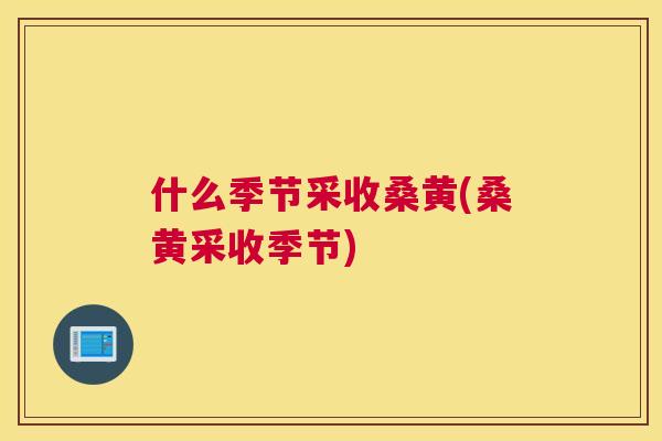 什么季节采收桑黄(桑黄采收季节) 什么季节采收桑黄(桑黄采收季节)