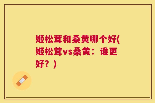 姬松茸和桑黄哪个好(姬松茸vs桑黄:谁更好?) 姬松茸和桑黄哪个好(姬松茸vs桑黄:谁更好?)