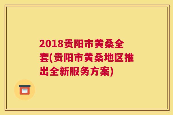 2018贵阳市黄桑全套(贵阳市黄桑地区推出全新服务方案) 2018贵阳市黄桑全套(贵阳市黄桑地区推出全新服务方案)