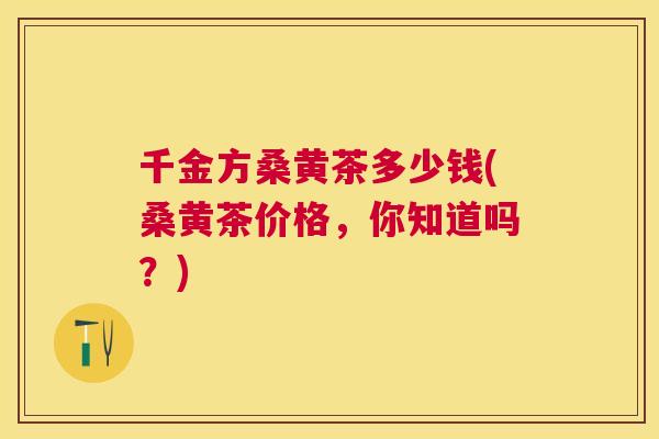 千金方桑黄茶多少钱(桑黄茶价格,你知道吗?) 千金方桑黄茶多少钱(桑黄茶价格,你知道吗?)