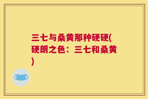 三七与桑黄那种硬硬(硬朗之色:三七和桑黄) 三七与桑黄那种硬硬(硬朗之色:三七和桑黄)
