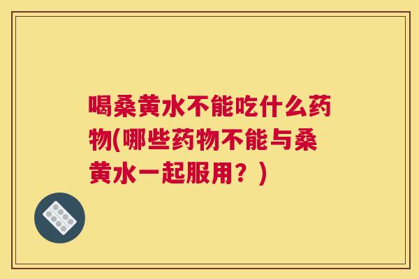 喝桑黄水不能吃什么(哪些不能与桑黄水一起服用？)