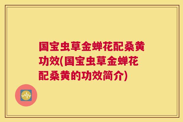 国宝虫草金蝉花配桑黄功效(国宝虫草金蝉花配桑黄的功效简介) 国宝虫草金蝉花配桑黄功效(国宝虫草金蝉花配桑黄的功效简介)