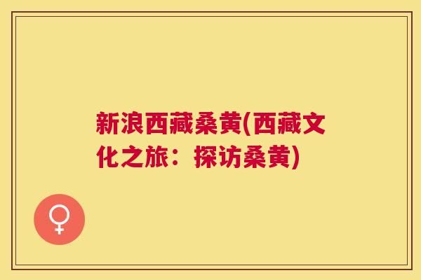新浪西藏桑黄(西藏文化之旅:探访桑黄) 新浪西藏桑黄(西藏文化之旅:探访桑黄)