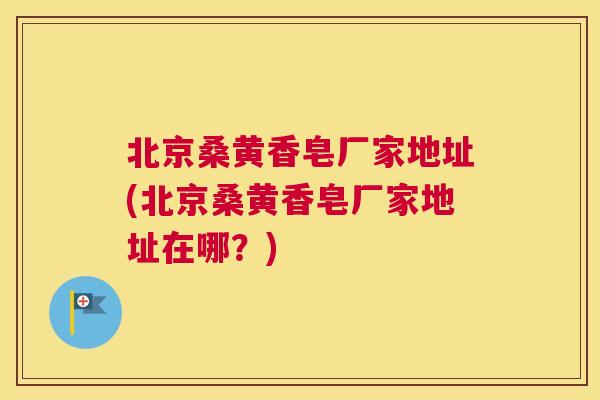 北京桑黄香皂厂家地址(北京桑黄香皂厂家地址在哪?) 北京桑黄香皂厂家地址(北京桑黄香皂厂家地址在哪?)
