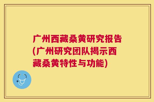 广州西藏桑黄研究报告(广州研究团队揭示西藏桑黄特性与功能) 广州西藏桑黄研究报告(广州研究团队揭示西藏桑黄特性与功能)