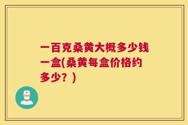 一百克桑黄大概多少钱一盒(桑黄每盒价格约多少?) 一百克桑黄大概多少钱一盒(桑黄每盒价格约多少?)
