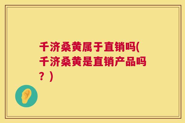 千济桑黄属于直销吗(千济桑黄是直销产品吗?) 千济桑黄属于直销吗(千济桑黄是直销产品吗?)
