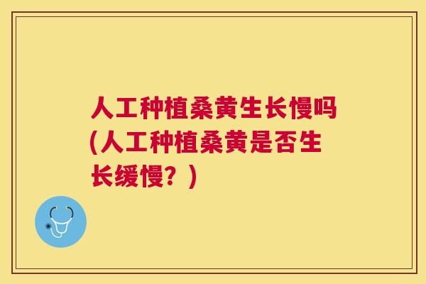 人工种植桑黄生长慢吗(人工种植桑黄是否生长缓慢?) 人工种植桑黄生长慢吗(人工种植桑黄是否生长缓慢?)