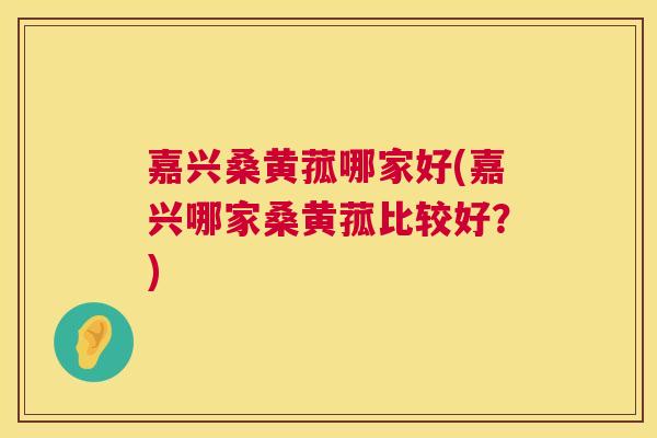 嘉兴桑黄菰哪家好(嘉兴哪家桑黄菰比较好?) 嘉兴桑黄菰哪家好(嘉兴哪家桑黄菰比较好?)