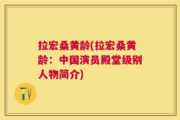 拉宏桑黄龄(拉宏桑黄龄:中国演员殿堂级别人物简介) 拉宏桑黄龄(拉宏桑黄龄:中国演员殿堂级别人物简介)