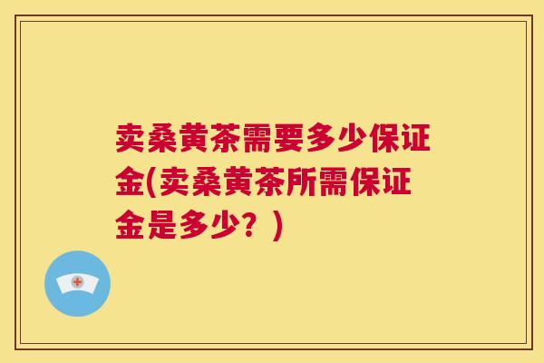卖桑黄茶需要多少保证金(卖桑黄茶所需保证金是多少?) 卖桑黄茶需要多少保证金(卖桑黄茶所需保证金是多少?)