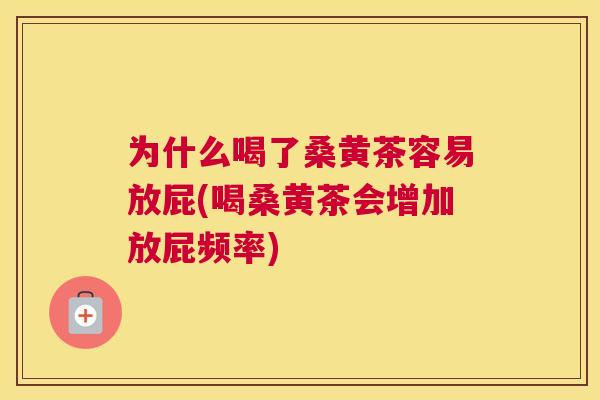 为什么喝了桑黄茶容易放屁(喝桑黄茶会增加放屁频率) 为什么喝了桑黄茶容易放屁(喝桑黄茶会增加放屁频率)