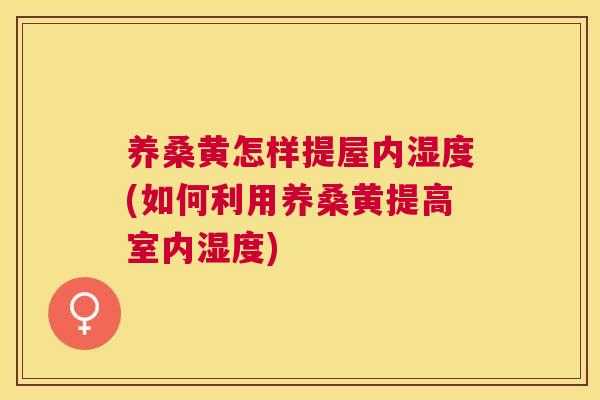 养桑黄怎样提屋内湿度(如何利用养桑黄提高室内湿度) 养桑黄怎样提屋内湿度(如何利用养桑黄提高室内湿度)