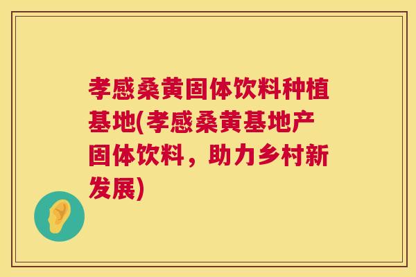 孝感桑黄固体饮料种植基地(孝感桑黄基地产固体饮料,助力乡村新发展) 孝感桑黄固体饮料种植基地(孝感桑黄基地产固体饮料,助力乡村新发展)