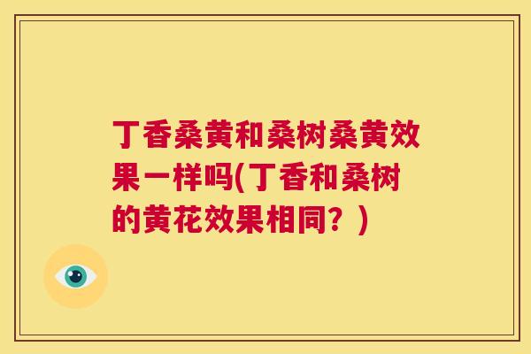 丁香桑黄和桑树桑黄效果一样吗(丁香和桑树的黄花效果相同?) 丁香桑黄和桑树桑黄效果一样吗(丁香和桑树的黄花效果相同?)