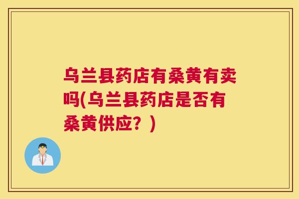 乌兰县药店有桑黄有卖吗(乌兰县药店是否有桑黄供应?) 乌兰县药店有桑黄有卖吗(乌兰县药店是否有桑黄供应?)