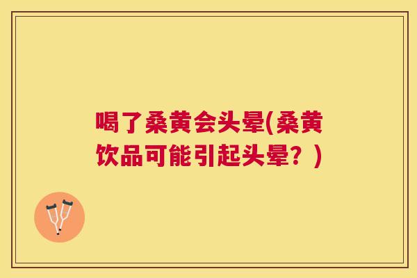 喝了桑黄会头晕(桑黄饮品可能引起头晕?) 喝了桑黄会头晕(桑黄饮品可能引起头晕?)