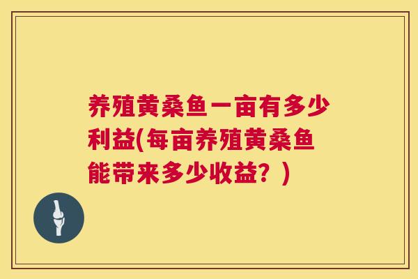 养殖黄桑鱼一亩有多少利益(每亩养殖黄桑鱼能带来多少收益?) 养殖黄桑鱼一亩有多少利益(每亩养殖黄桑鱼能带来多少收益?)