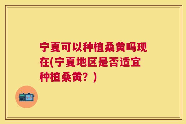 宁夏可以种植桑黄吗现在(宁夏地区是否适宜种植桑黄?) 宁夏可以种植桑黄吗现在(宁夏地区是否适宜种植桑黄?)