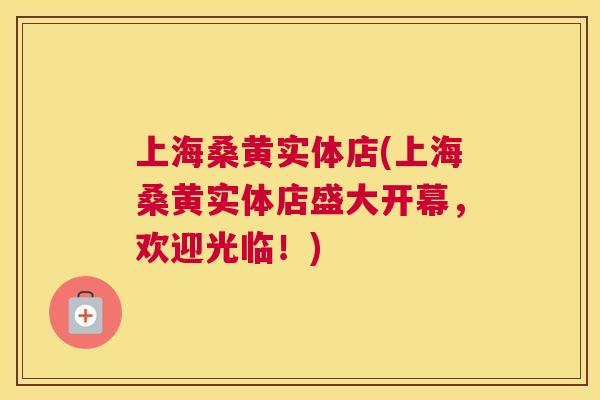 上海桑黄实体店(上海桑黄实体店盛大开幕,欢迎光临!) 上海桑黄实体店(上海桑黄实体店盛大开幕,欢迎光临!)