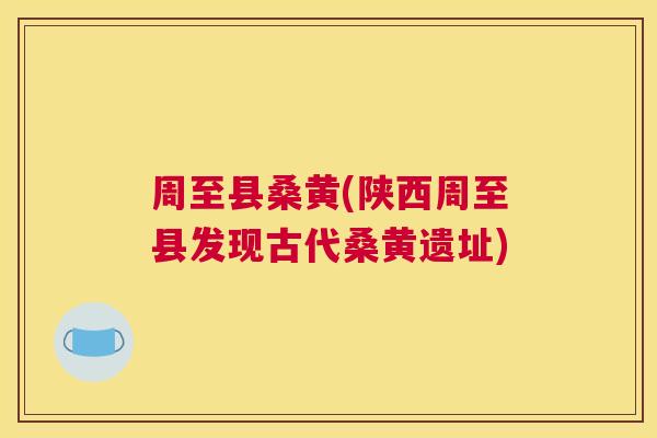 周至县桑黄(陕西周至县发现古代桑黄遗址)