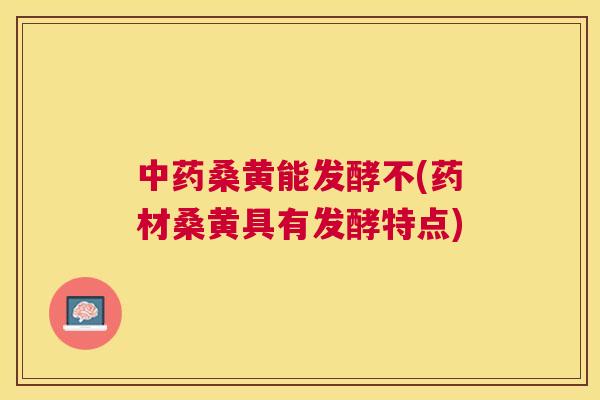 桑黄能发酵不(药材桑黄具有发酵特点) 桑黄能发酵不(药材桑黄具有发酵特点)