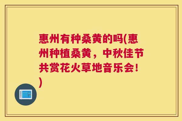 惠州有种桑黄的吗(惠州种植桑黄,中秋佳节共赏花火草地音乐会!) 惠州有种桑黄的吗(惠州种植桑黄,中秋佳节共赏花火草地音乐会!)