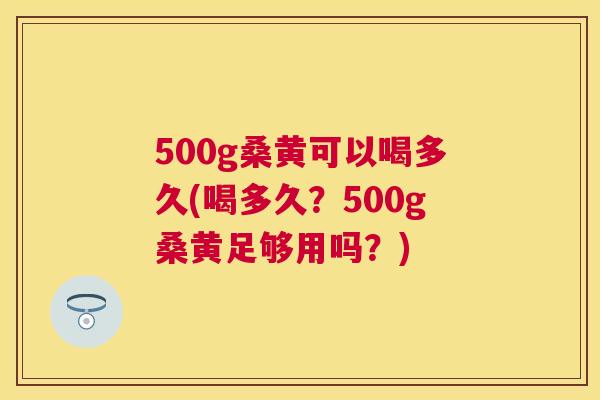 500g桑黄可以喝多久(喝多久?500g桑黄足够用吗?) 500g桑黄可以喝多久(喝多久?500g桑黄足够用吗?)