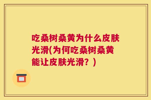 吃桑树桑黄为什么光滑(为何吃桑树桑黄能让光滑?) 吃桑树桑黄为什么光滑(为何吃桑树桑黄能让光滑?)