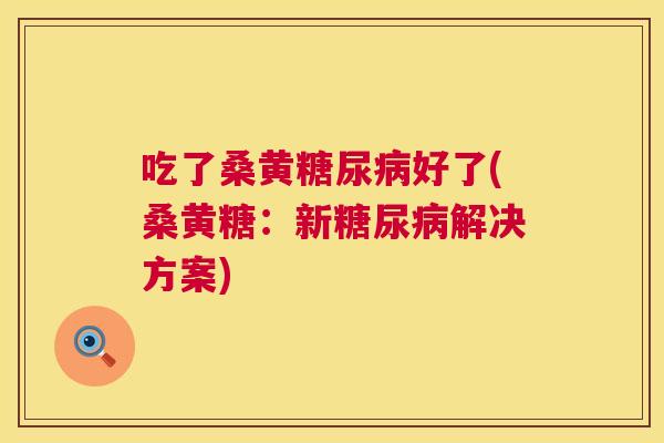 吃了桑黄好了(桑黄糖:新解决方案) 吃了桑黄好了(桑黄糖:新解决方案)