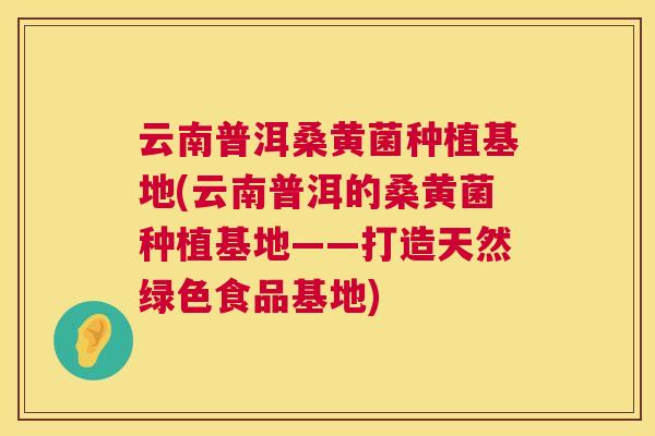 云南普洱桑黄菌种植基地(云南普洱的桑黄菌种植基地——打造天然绿色食品基地) 云南普洱桑黄菌种植基地(云南普洱的桑黄菌种植基地——打造天然绿色食品基地)