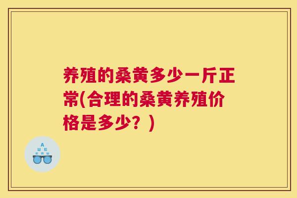 养殖的桑黄多少一斤正常(合理的桑黄养殖价格是多少?) 养殖的桑黄多少一斤正常(合理的桑黄养殖价格是多少?)