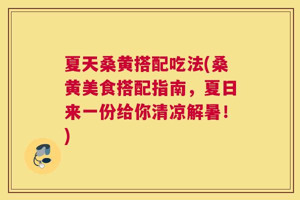 夏天桑黄搭配吃法(桑黄美食搭配指南，夏日来一份给你清凉解暑！)
