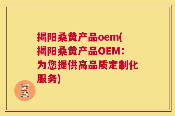 揭阳桑黄产品oem(揭阳桑黄产品OEM:为您提供高品质定制化服务) 揭阳桑黄产品oem(揭阳桑黄产品OEM:为您提供高品质定制化服务)