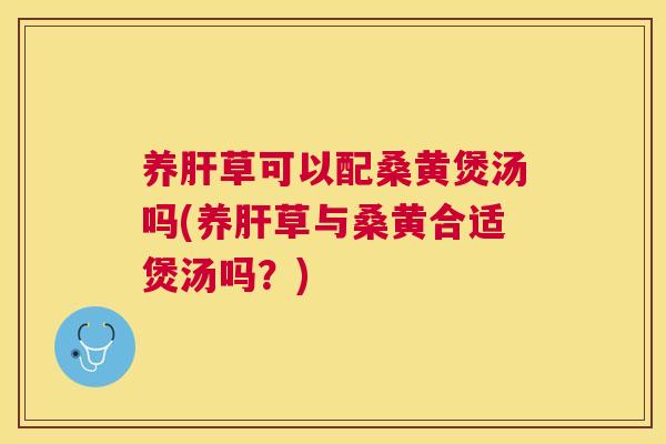 养草可以配桑黄煲汤吗(养草与桑黄合适煲汤吗?) 养草可以配桑黄煲汤吗(养草与桑黄合适煲汤吗?)
