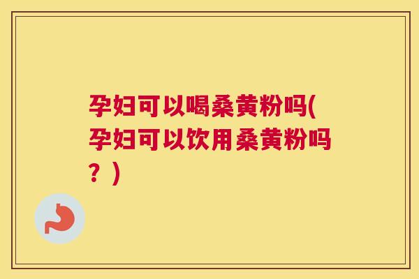 孕妇可以喝桑黄粉吗(孕妇可以饮用桑黄粉吗?) 孕妇可以喝桑黄粉吗(孕妇可以饮用桑黄粉吗?)