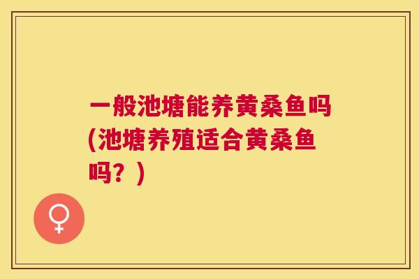 一般池塘能养黄桑鱼吗(池塘养殖适合黄桑鱼吗?) 一般池塘能养黄桑鱼吗(池塘养殖适合黄桑鱼吗?)
