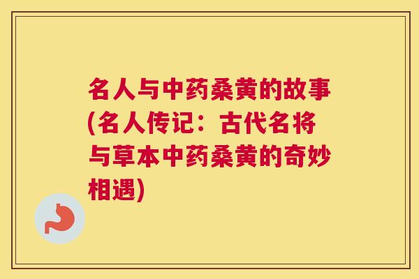 名人与桑黄的故事(名人传记:古代名将与草本桑黄的奇妙相遇) 名人与桑黄的故事(名人传记:古代名将与草本桑黄的奇妙相遇)