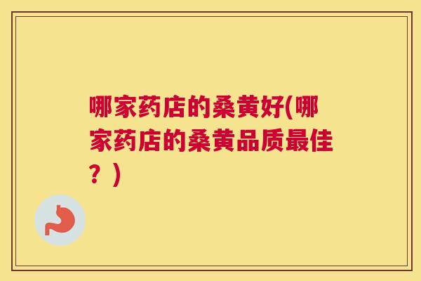 哪家药店的桑黄好(哪家药店的桑黄品质佳?) 哪家药店的桑黄好(哪家药店的桑黄品质佳?)