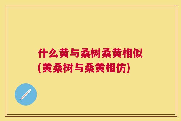 什么黄与桑树桑黄相似(黄桑树与桑黄相仿) 什么黄与桑树桑黄相似(黄桑树与桑黄相仿)