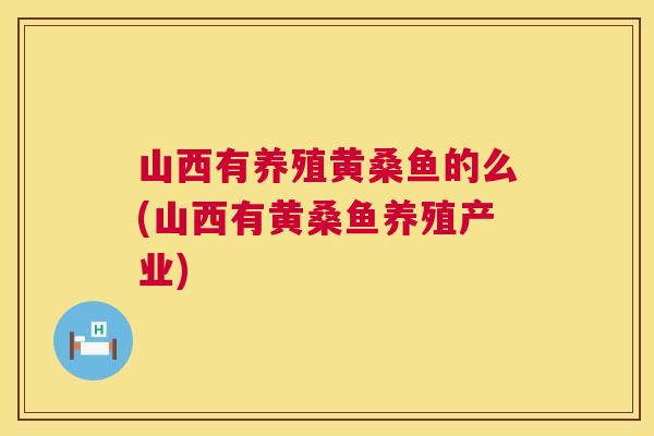山西有养殖黄桑鱼的么(山西有黄桑鱼养殖产业) 山西有养殖黄桑鱼的么(山西有黄桑鱼养殖产业)