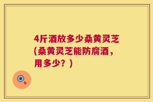 4斤酒放多少桑黄灵芝(桑黄灵芝能防腐酒,用多少?) 4斤酒放多少桑黄灵芝(桑黄灵芝能防腐酒,用多少?)