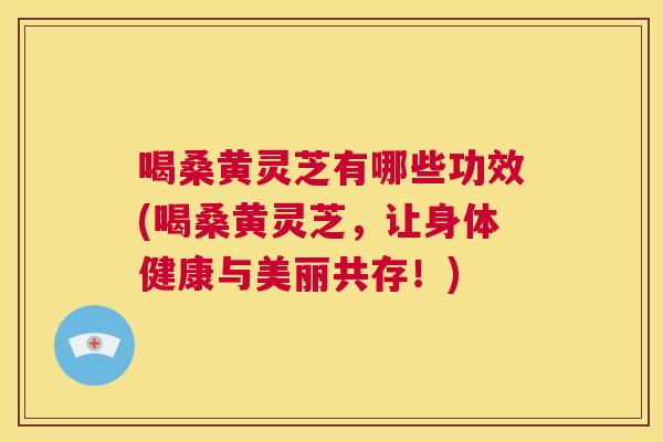 喝桑黄灵芝有哪些功效(喝桑黄灵芝,让身体健康与美丽共存!) 喝桑黄灵芝有哪些功效(喝桑黄灵芝,让身体健康与美丽共存!)