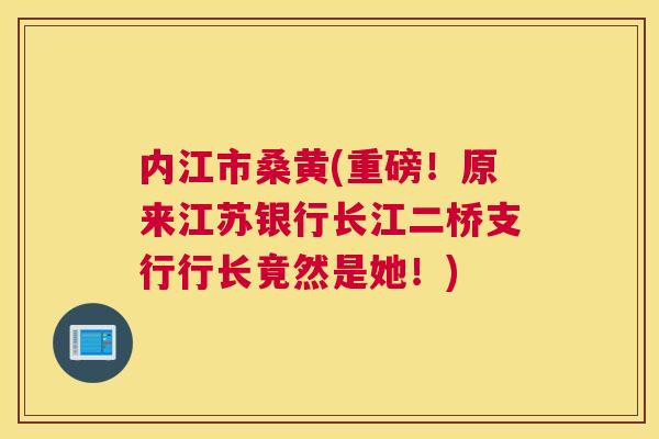 内江市桑黄(重磅!原来江苏银行长江二桥支行行长竟然是她!) 内江市桑黄(重磅!原来江苏银行长江二桥支行行长竟然是她!)
