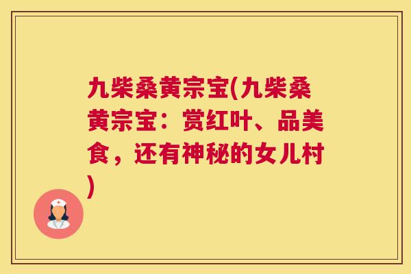 九柴桑黄宗宝(九柴桑黄宗宝:赏红叶、品美食,还有神秘的女儿村) 九柴桑黄宗宝(九柴桑黄宗宝:赏红叶、品美食,还有神秘的女儿村)