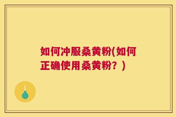 如何冲服桑黄粉(如何正确使用桑黄粉?) 如何冲服桑黄粉(如何正确使用桑黄粉?)