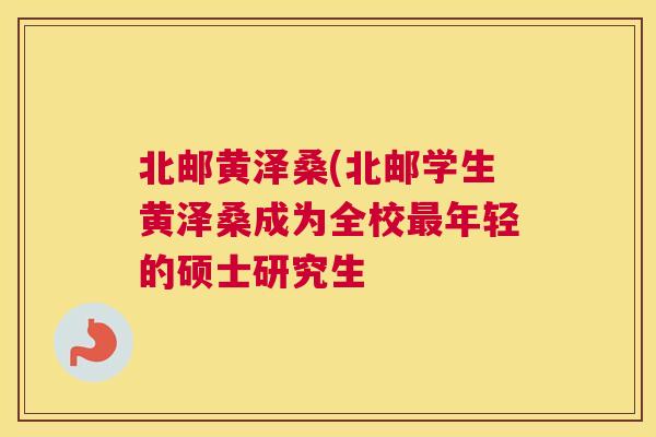 北邮黄泽桑(北邮学生黄泽桑成为全校年轻的硕士研究生 北邮黄泽桑(北邮学生黄泽桑成为全校年轻的硕士研究生
