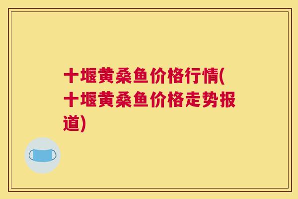 十堰黄桑鱼价格行情(十堰黄桑鱼价格走势报道) 十堰黄桑鱼价格行情(十堰黄桑鱼价格走势报道)