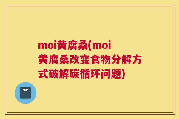 moi黄腐桑(moi黄腐桑改变食物分解方式破解碳循环问题) moi黄腐桑(moi黄腐桑改变食物分解方式破解碳循环问题)